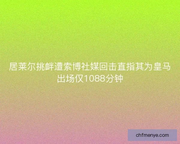 居莱尔挑衅遭索博社媒回击直指其为皇马出场仅1088分钟
