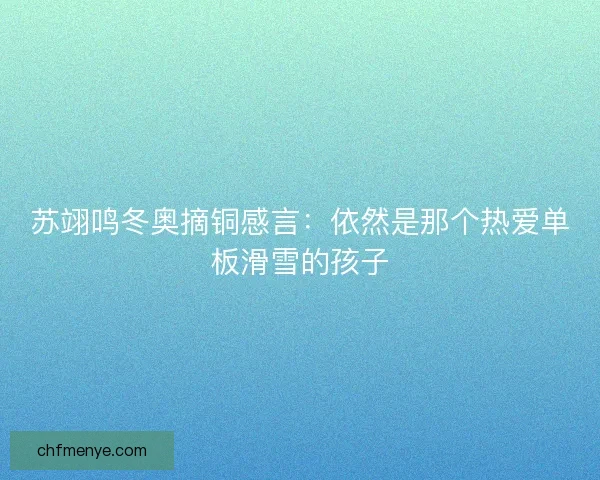苏翊鸣冬奥摘铜感言：依然是那个热爱单板滑雪的孩子