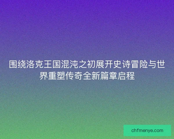 围绕洛克王国混沌之初展开史诗冒险与世界重塑传奇全新篇章启程