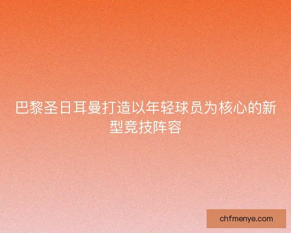 巴黎圣日耳曼打造以年轻球员为核心的新型竞技阵容